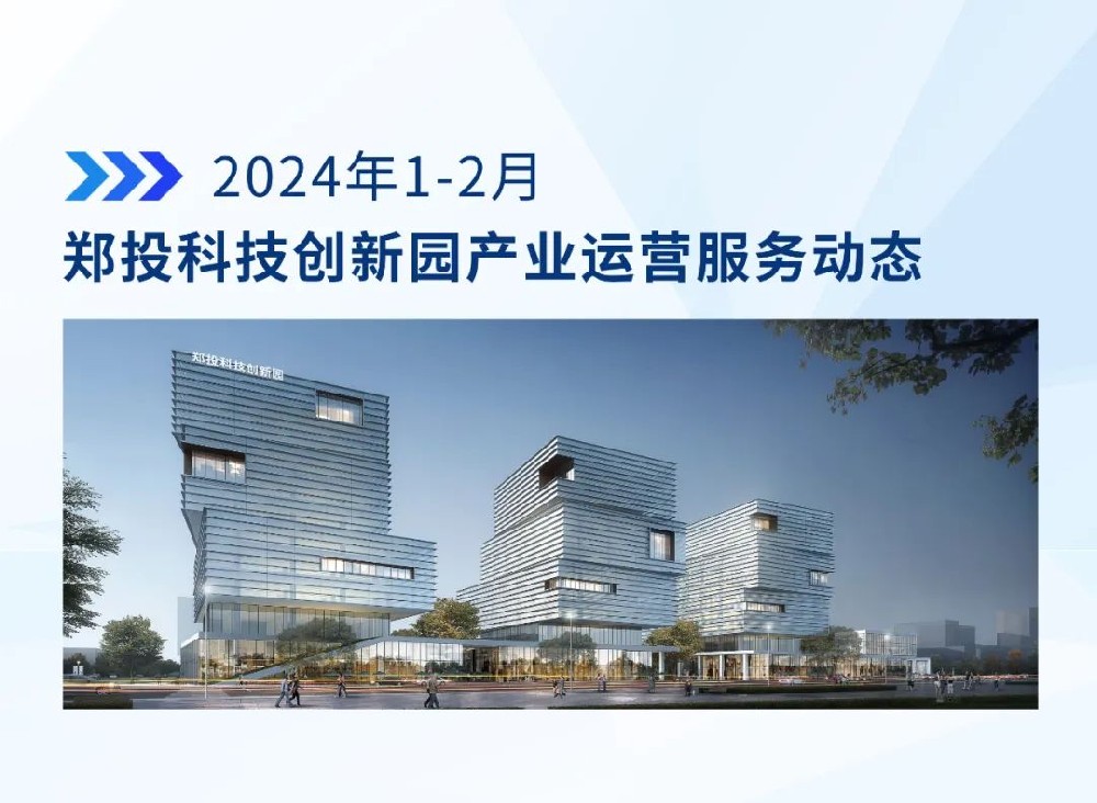 運營簡報│鄭投科技創(chuàng)新園產業(yè)運營服務動態(tài)（2024年1-2月）